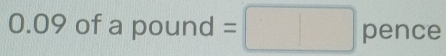 0.09 of a pound =□ pence