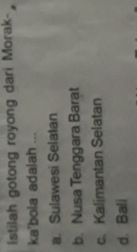 Istilah gotong royong dari Morak-
ka'bola adalah ...
a. Sulawesi Selatan
b. Nusa Tenggara Barat
c.Kalimantan Selatan
d. Bali