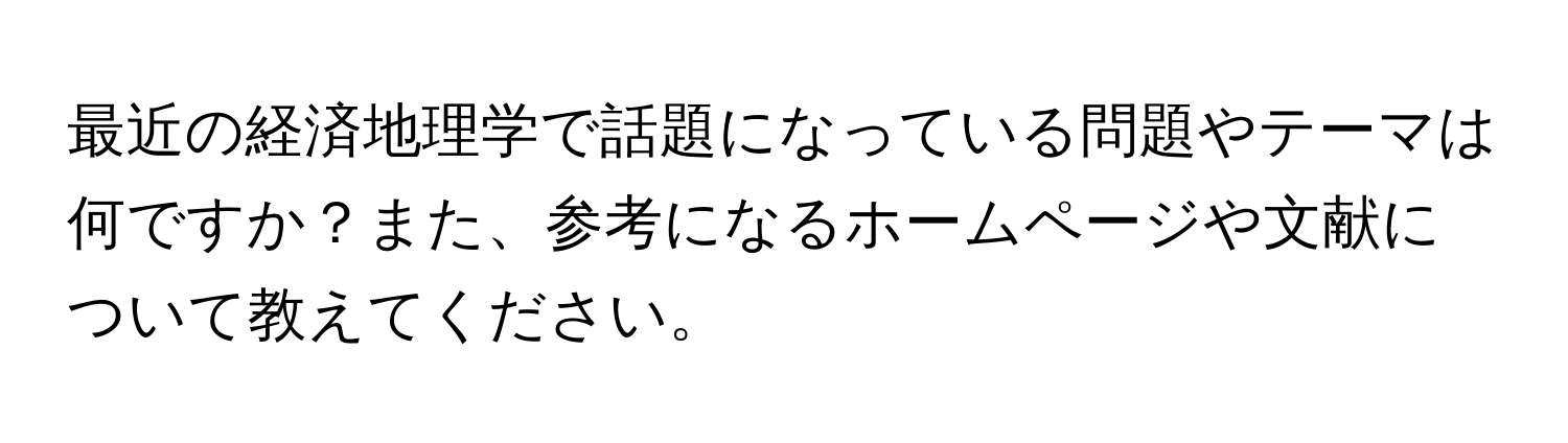 最近の経済地理学で話題になっている問題やテーマは何ですか？また、参考になるホームページや文献について教えてください。