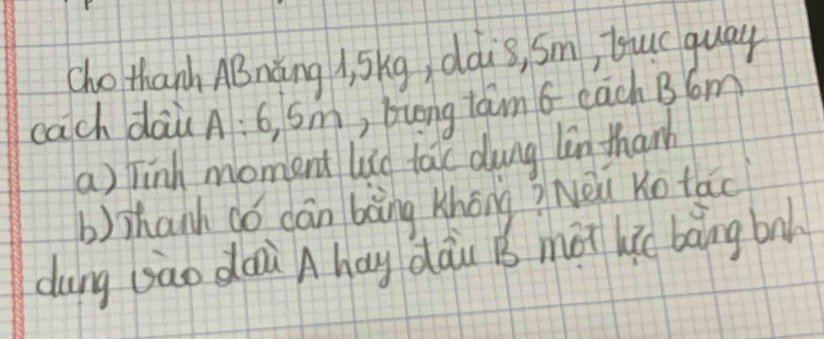 cho thanh ABnàng A, Skg, ddis, Sm, tucguay 
cach daù A: 6, Sm., bung tam6 each BCm 
a) Finh moment lig take dung lin thanh 
b) Thanh dó cán bàng Khōng ?Nèu Ko tāo 
dung gao dài A hay dàu B mot hi bàing bnh