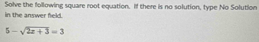 Solve the following square root equation. If there is no solution, type No Solution 
in the answer field.
5-sqrt(2x+3)=3