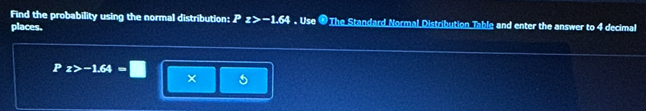 Find the probability using the normal distribution: P z>-1.64 , Use ● The Standard Normal Distribution Table and enter the answer to 4 decimal 
places.
P 72 -1.64
5