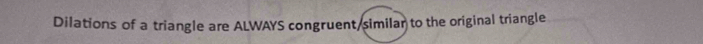 Dilations of a triangle are ALWAYS congruent/similar to the original triangle