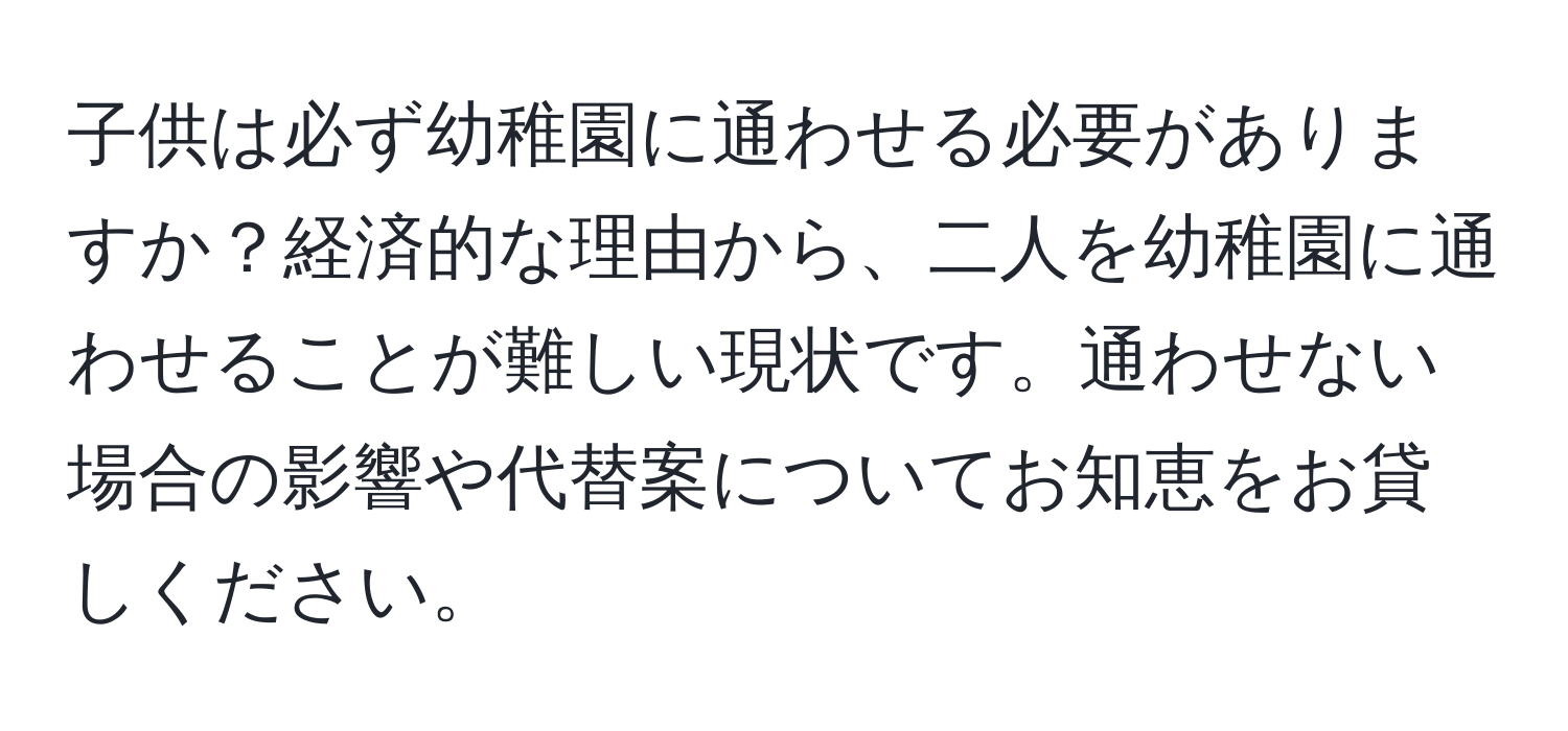 子供は必ず幼稚園に通わせる必要がありますか？経済的な理由から、二人を幼稚園に通わせることが難しい現状です。通わせない場合の影響や代替案についてお知恵をお貸しください。