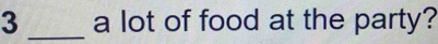 3 _a lot of food at the party?