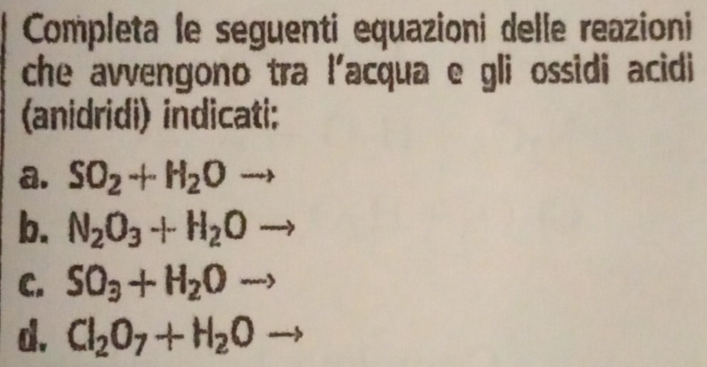 Completa le seguenti equazioni delle reazioni 
che avvengono tra l'acqua e gli ossidi acidi 
(anidridi) indicati; 
a. SO_2+H_2Oto
b. N_2O_3+H_2Oto
C. SO_3+H_2Oto
d. Cl_2O_7+H_2O