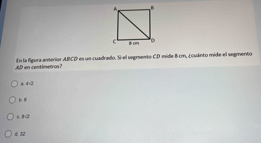 En la figura anterior ABCD es un cuadrado. Si el segmento CD mide 8 cm, ¿cuánto mide el segmento
AD en centímetros?
a. 4sqrt(2)
b. 8
C. 8sqrt(2)
d. 32