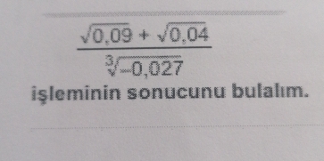  (sqrt(0,09)+sqrt(0,04))/sqrt[3](-0,027) 
işleminin sonucunu bulalım.