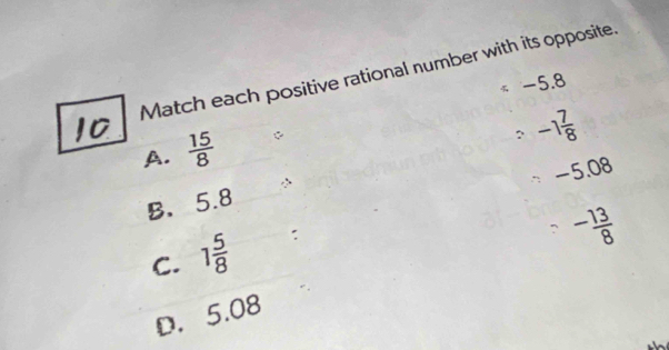 Match each positive rational number with its opposite.
< <tex>-5.8
A.  15/8 
-1 7/8 
- 5.08
B、 5.8
C. 1 5/8  :
- 13/8 
D. 5.08