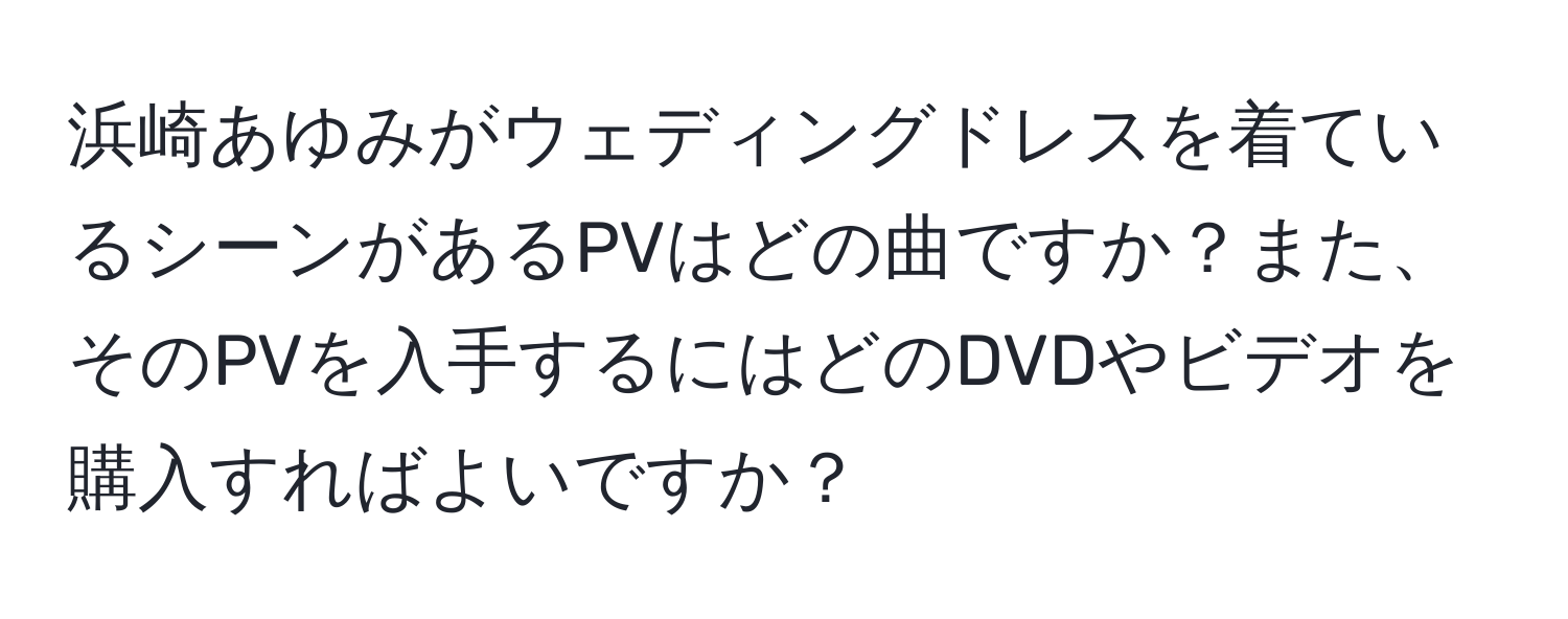 浜崎あゆみがウェディングドレスを着ているシーンがあるPVはどの曲ですか？また、そのPVを入手するにはどのDVDやビデオを購入すればよいですか？