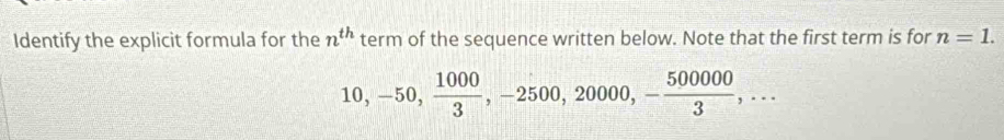 Identify the explicit formula for the n^(th) term of the sequence written below. Note that the first term is for n=1.
10, -50,  1000/3 , -2500, 20000, - 500000/3 ,...