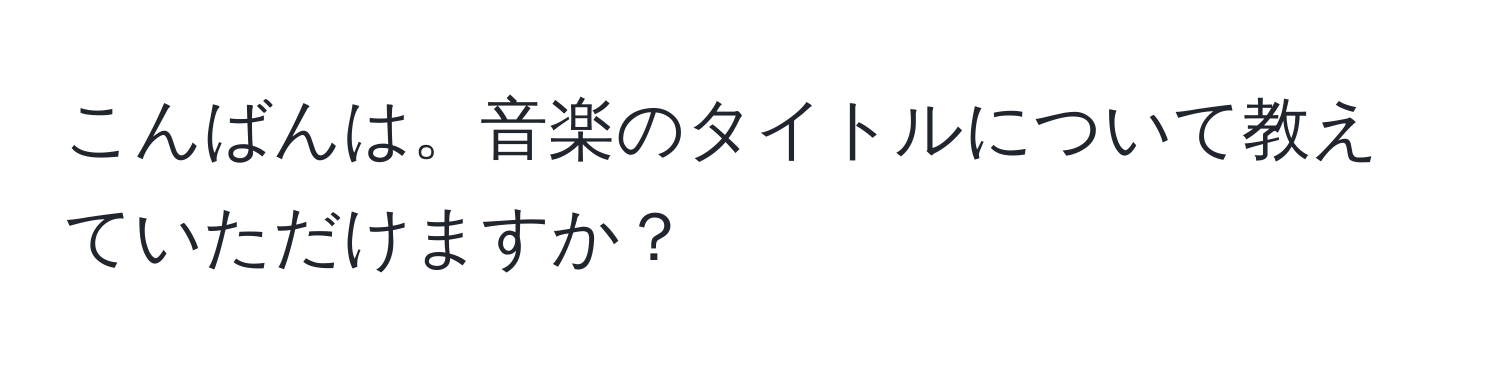 こんばんは。音楽のタイトルについて教えていただけますか？