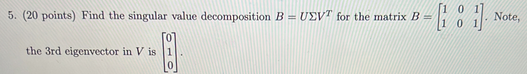 Find the singular value decomposition B=Usumlimits V^T for the matrix B=beginbmatrix 1&0&1 1&0&1endbmatrix. Note, 
the 3rd eigenvector in V is beginbmatrix 0 1 0endbmatrix.