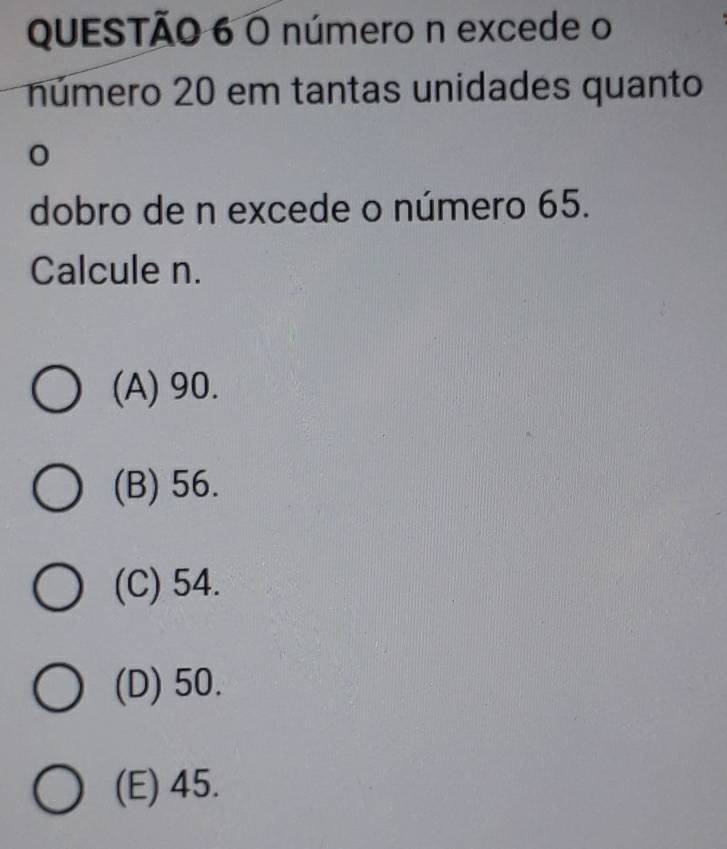 número n excede o
número 20 em tantas unidades quanto
0
dobro de n excede o número 65.
Calcule n.
(A) 90.
(B) 56.
(C) 54.
(D) 50.
(E) 45.