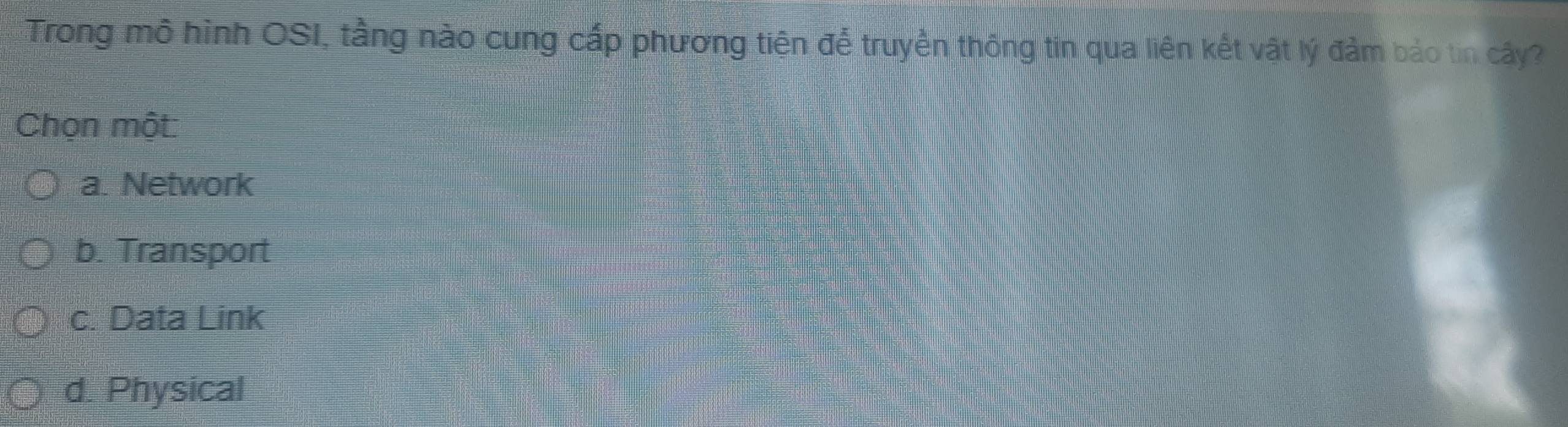 Trong mô hình OSI, tầng nào cung cấp phương tiện để truyền thông tin qua liên kết vật lý đảm bảo tin cây?
Chọn một
a. Network
b. Transport
c. Data Link
d. Physical