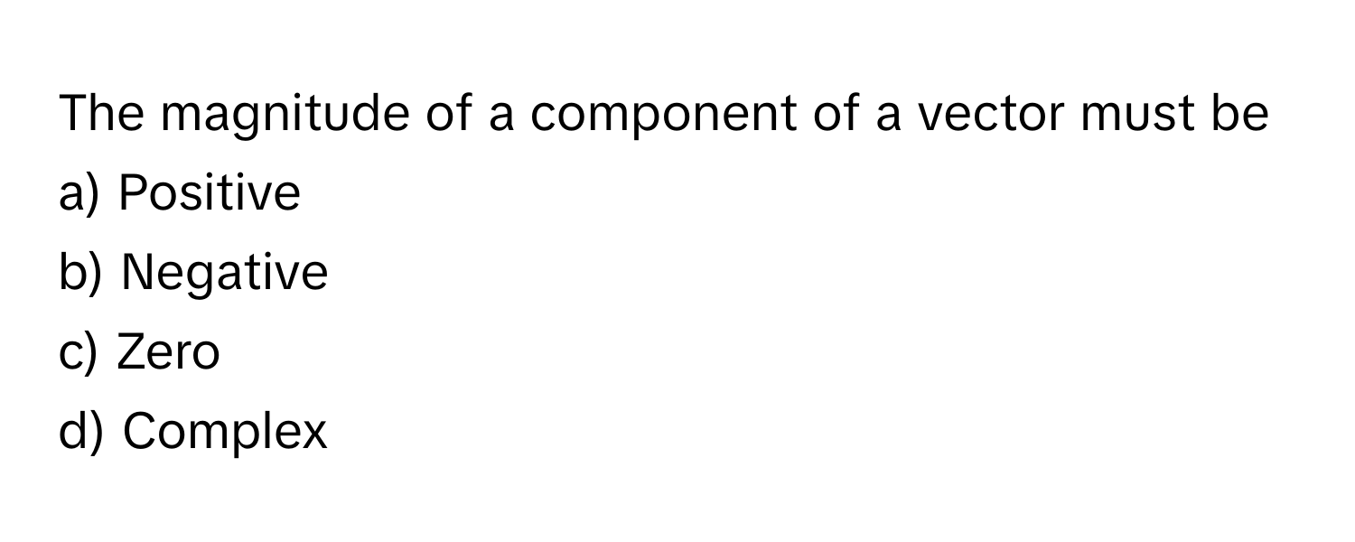 The magnitude of a component of a vector must be
a) Positive
b) Negative
c) Zero
d) Complex