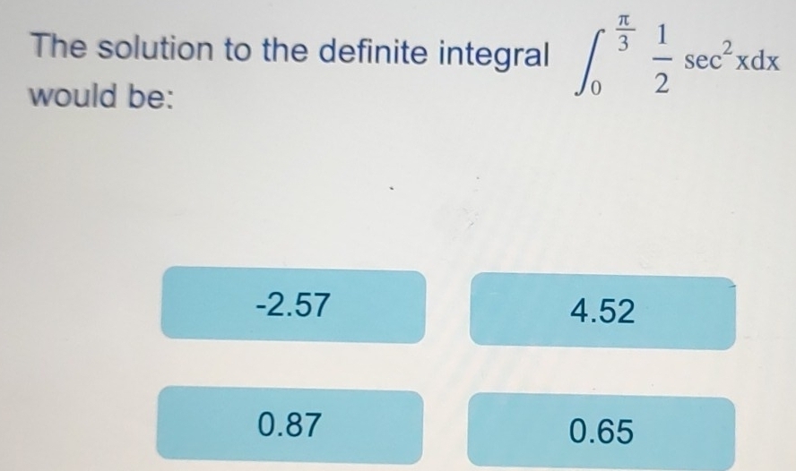 The solution to the definite integral ∈t _0^((frac π)3) 1/2 sec^2xdx
would be:
-2.57 4.52
0.87 0.65