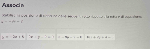 Associa
Stabilisci la posizione di ciascuna delle seguenti rette rispetto alla retta - di equazione:
y=-9x-2
y=-2x+8 9x+y-9=0 x-9y-2=0 18x+2y+4=0