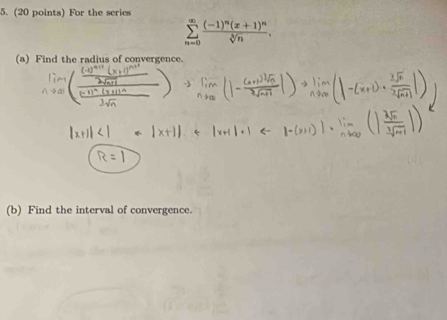 For the series
sumlimits _(n=0)^(∈fty)frac (-1)^n(x+1)^nsqrt[3](n), 
(a) Find the radius of convergence. 
(b) Find the interval of convergence.