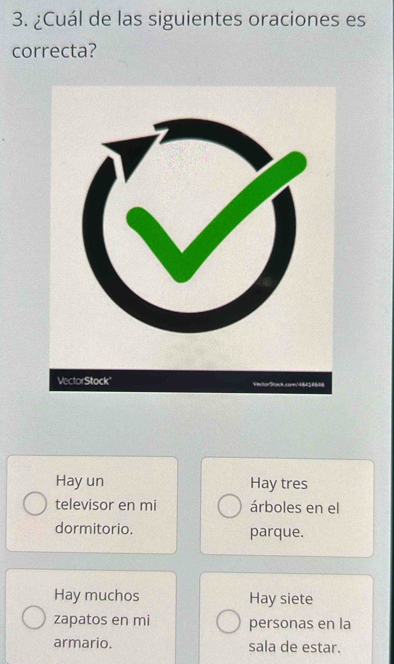 ¿Cuál de las siguientes oraciones es
correcta?
Hay un Hay tres
televisor en mi árboles en el
dormitorio.
parque.
Hay muchos Hay siete
zapatos en mi personas en la
armario. sala de estar.