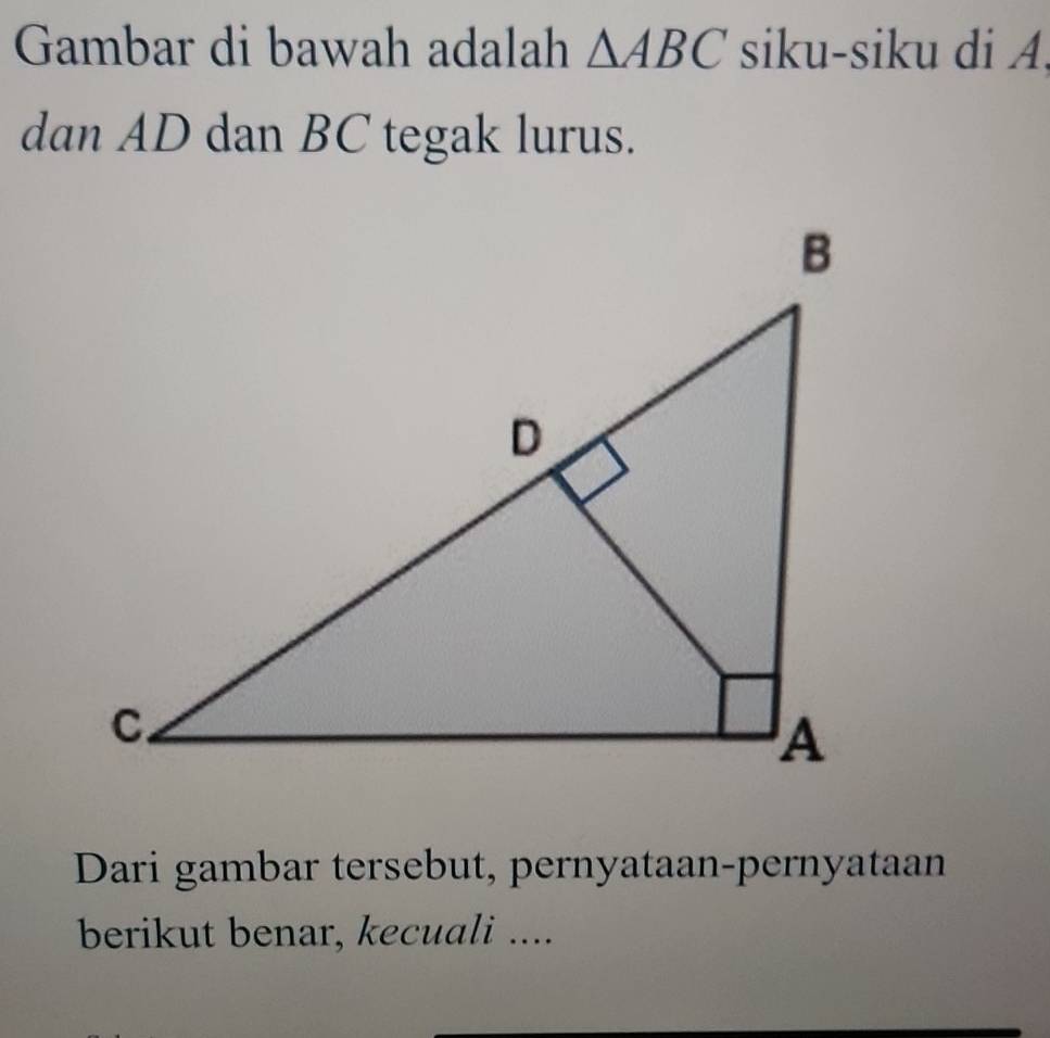 Gambar di bawah adalah △ ABC siku-siku di A. 
dan AD dan BC tegak lurus. 
Dari gambar tersebut, pernyataan-pernyataan 
berikut benar, kecuali ....