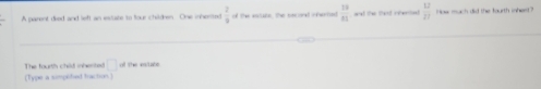 A parent died and left an ieslabe to four children. One inherted  2/9   13/81  wal thr tard reron  12/21  ee mach did the fourth inhen ?'' 
The fourth child inhented □ of the etate 
(Type a simplified fraction)