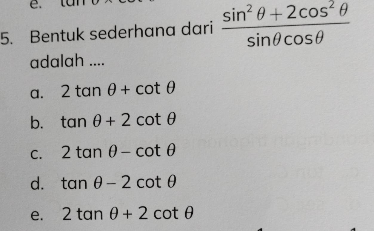 Bentuk sederhana dari  (sin^2θ +2cos^2θ )/sin θ cos θ  
adalah ....
a. 2tan θ +cot θ
b. tan θ +2cot θ
C. 2tan θ -cot θ
d. tan θ -2cot θ
e. 2tan θ +2cot θ