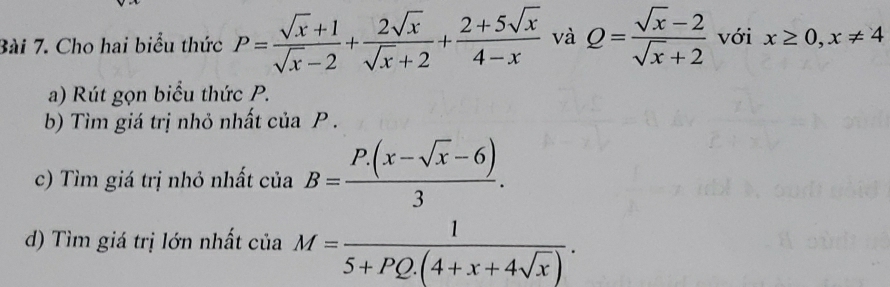 Cho hai biểu thức P= (sqrt(x)+1)/sqrt(x)-2 + 2sqrt(x)/sqrt(x)+2 + (2+5sqrt(x))/4-x  và Q= (sqrt(x)-2)/sqrt(x)+2  với x≥ 0, x!= 4
a) Rút gọn biểu thức P. 
b) Tìm giá trị nhỏ nhất của P. 
c) Tìm giá trị nhỏ nhất của B= (P.(x-sqrt(x)-6))/3 . 
d) Tìm giá trị lớn nhất của M= 1/5+PQ.(4+x+4sqrt(x)) .