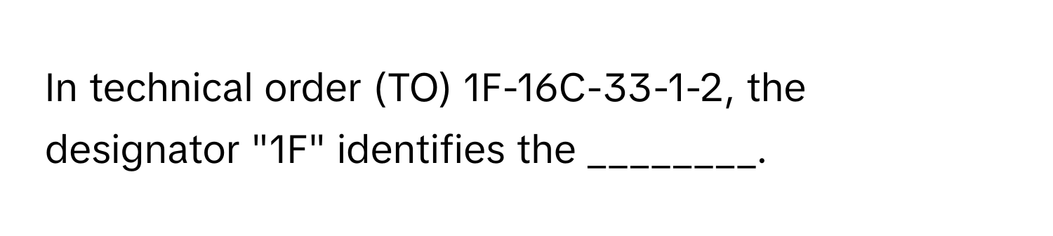 Solved: In technical order (TO) 1F-16C-33-1-2, the designator 
