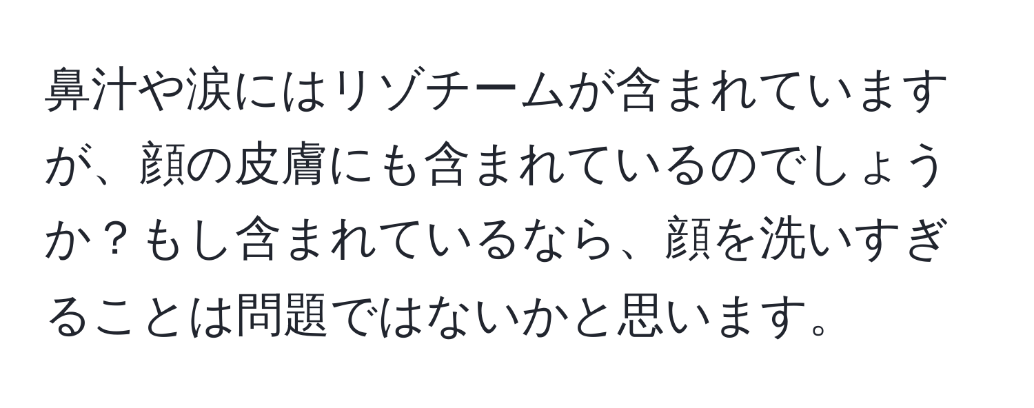 鼻汁や涙にはリゾチームが含まれていますが、顔の皮膚にも含まれているのでしょうか？もし含まれているなら、顔を洗いすぎることは問題ではないかと思います。