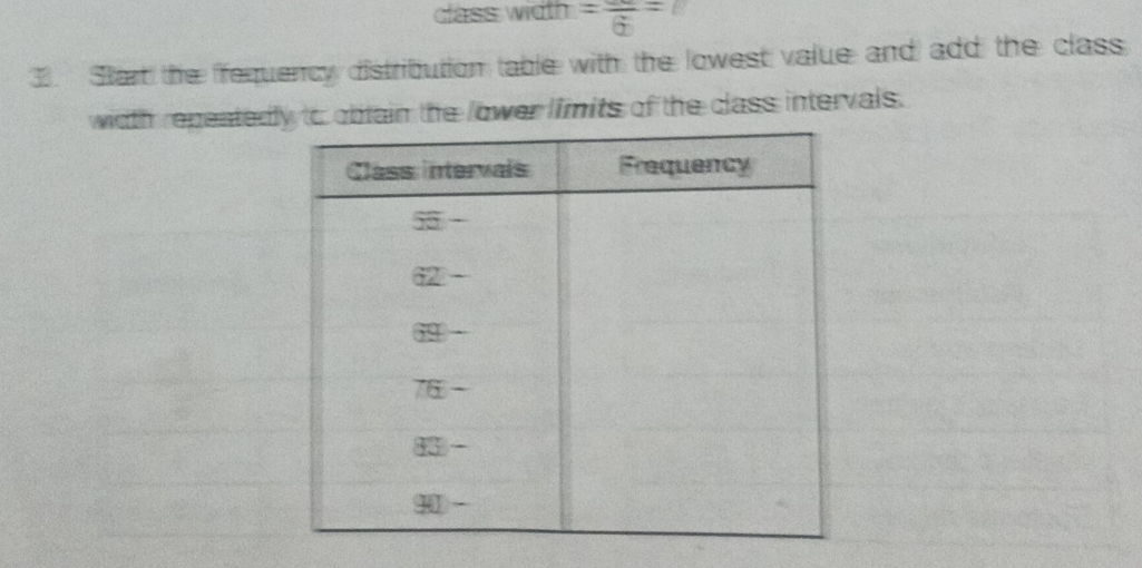 class width =frac 6=
3. Start the fequency distribution table with the lowest value and add the class 
width repentedly to obtain the lower limits of the class intervals.