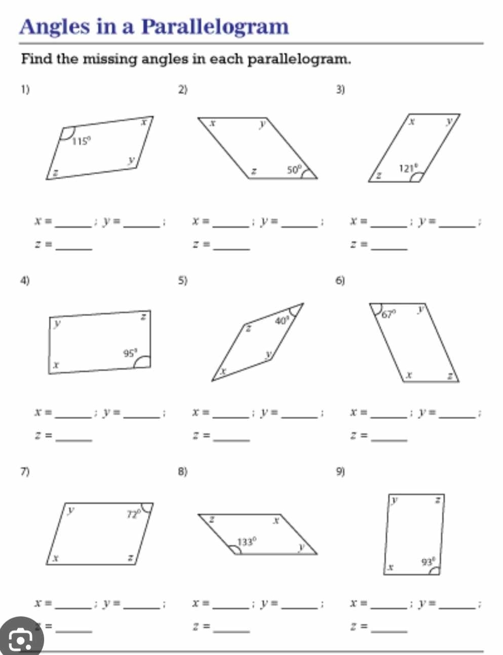 Angles in a Parallelogram
Find the missing angles in each parallelogram.
1)
2)
3)
x= _ ; y= _ ; x= _; y= _ ; x= _ ; y= _ ;
z= _
_ z=
_ z=
4)
5)
6)
x= _ ; y= _ ; x= _; y= _ ; x= _ : y= _ ;
_ z=
_ z=
_ z=
7)
B)
9)
:
x
133°
v
x 93°
x= _ ; y= _ ; x= _; y= _ ; x= _ ; y= _ ;
_ x=
_ z=
_ z=