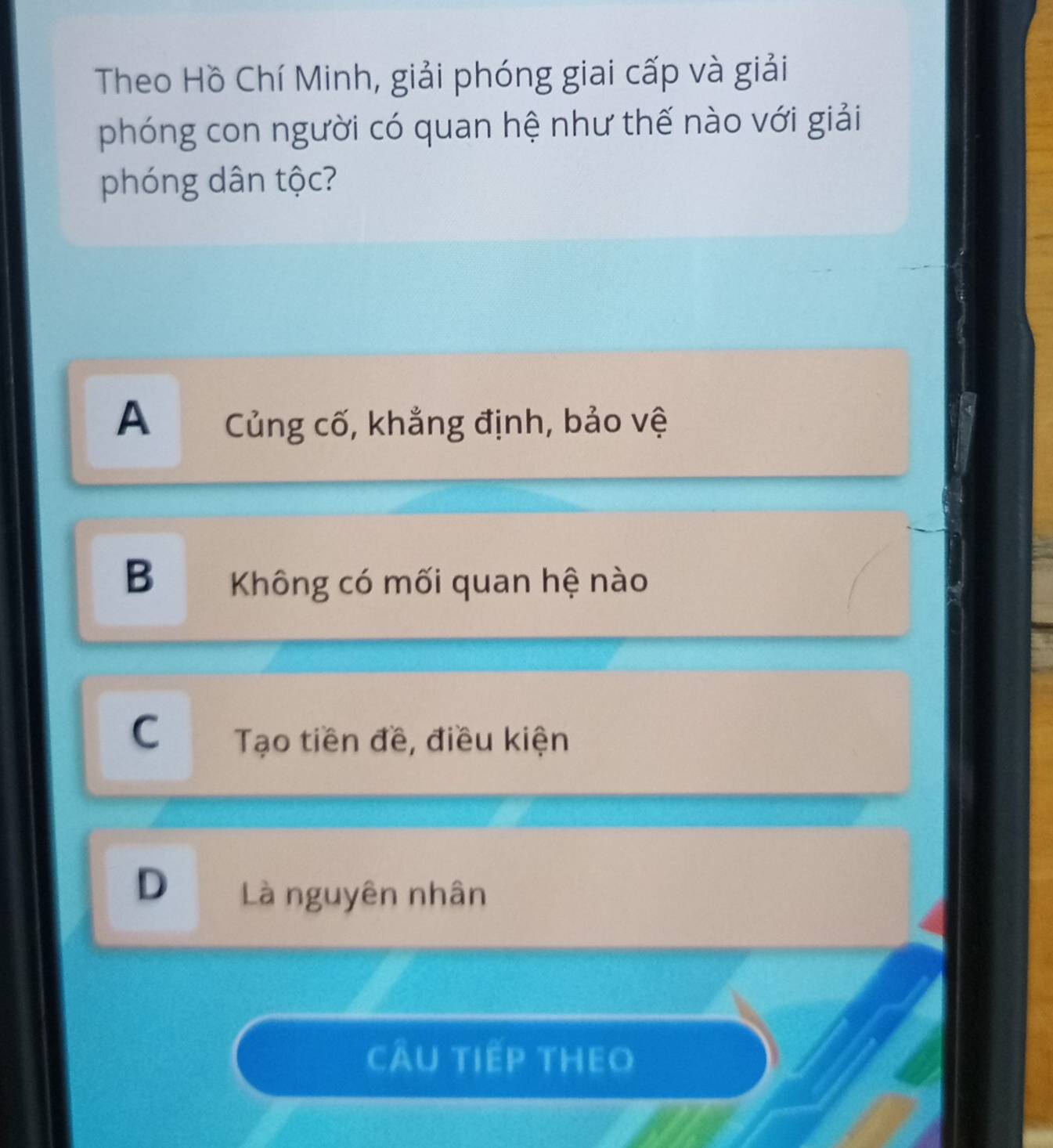 Theo Hồ Chí Minh, giải phóng giai cấp và giải
phóng con người có quan hệ như thế nào với giải
phóng dân tộc?
A Củng cố, khẳng định, bảo vệ
B Không có mối quan hệ nào
C Tạo tiền đề, điều kiện
D Là nguyên nhân
cÂu tiếp thEo