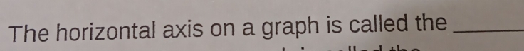 The horizontal axis on a graph is called the_