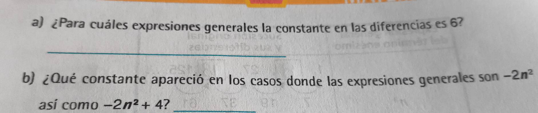 ¿Para cuáles expresiones generales la constante en las diferencias es 6? 
_ 
b) ¿Qué constante apareció en los casos donde las expresiones generales son -2n^2
así como -2n^2+4 ?_