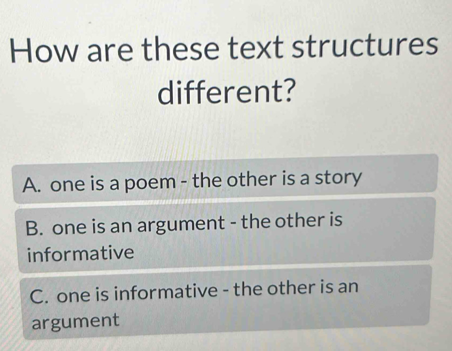 How are these text structures
different?
A. one is a poem - the other is a story
B. one is an argument - the other is
informative
C. one is informative - the other is an
argument