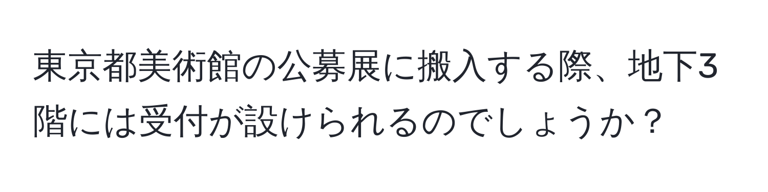 東京都美術館の公募展に搬入する際、地下3階には受付が設けられるのでしょうか？