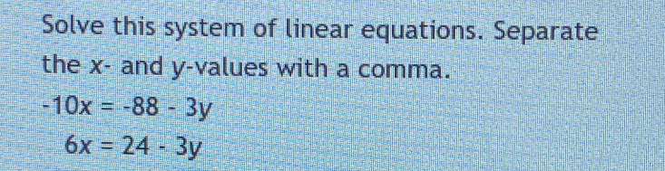 Solve this system of linear equations. Separate
the x - and y -values with a comma.
-10x=-88-3y
6x=24-3y