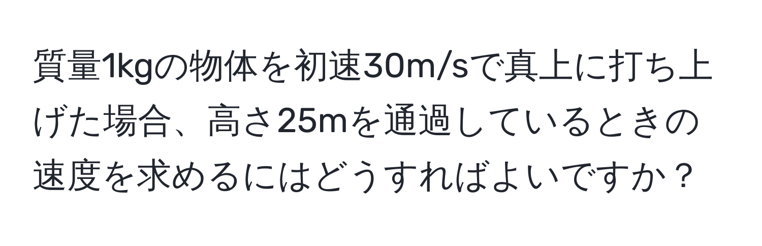 質量1kgの物体を初速30m/sで真上に打ち上げた場合、高さ25mを通過しているときの速度を求めるにはどうすればよいですか？