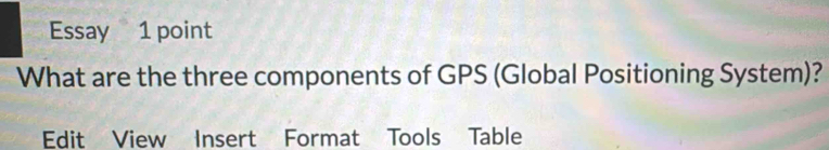 Essay 1 point 
What are the three components of GPS (Global Positioning System)? 
Edit View Insert Format Tools Table