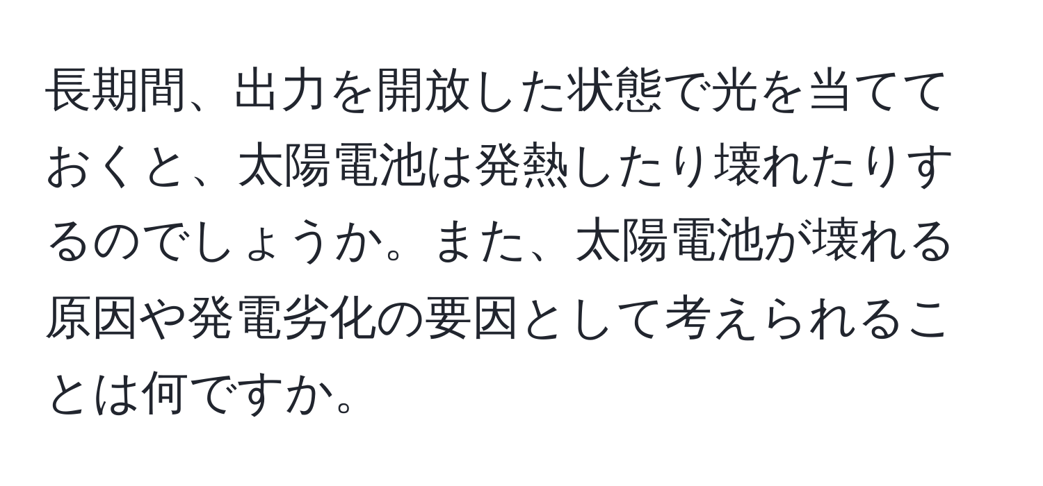 長期間、出力を開放した状態で光を当てておくと、太陽電池は発熱したり壊れたりするのでしょうか。また、太陽電池が壊れる原因や発電劣化の要因として考えられることは何ですか。