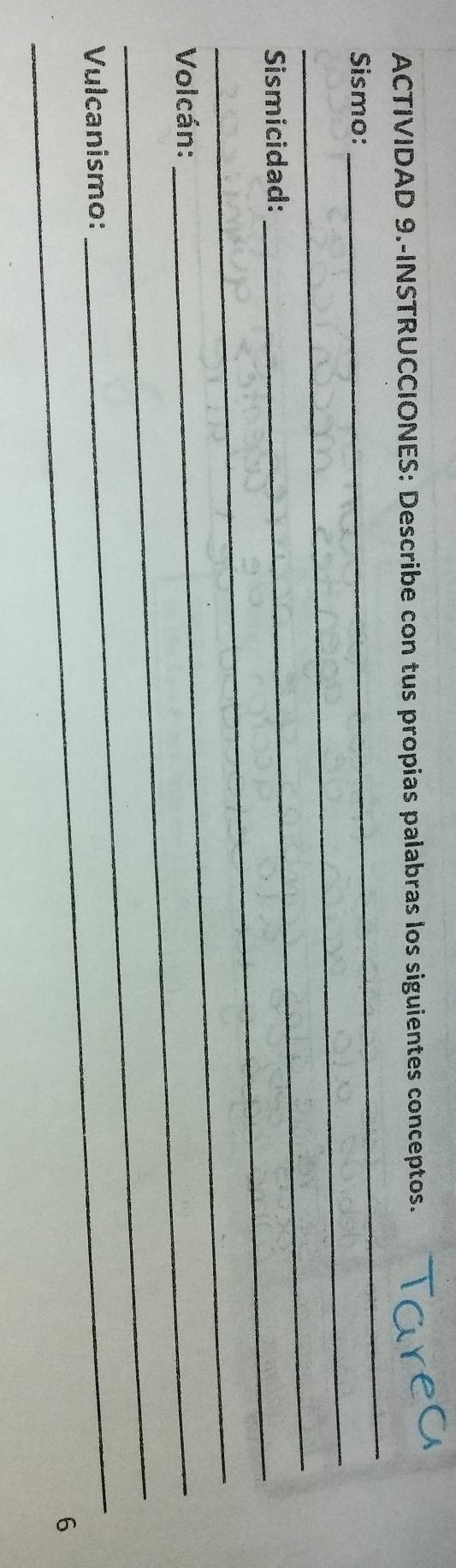 ACTIVIDAD 9.-INSTRUCCIONES: Describe con tus propias palabras los siguientes conceptos. 
_ 
Sismo: 
_ 
_Sismicidad: 
_ 
_ Volcán: 
_ 
_ 
Vulcanismo: 
_ 
6
