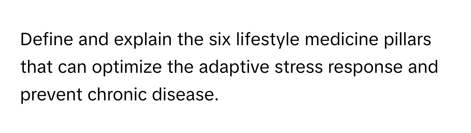 Define and explain the six lifestyle medicine pillars that can optimize the adaptive stress response and prevent chronic disease.