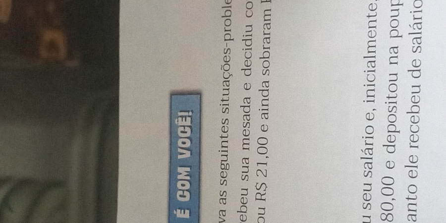 COM VOCÊ! 
va as seguintes situações-proble 
ebeu sua mesada e decidiu co 
ou R$ 21,00 e ainda sobraram I 
u seu salário e, inicialmente.
80,00 e depositou na poup 
anto ele recebeu de salário