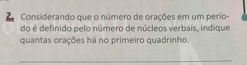 Considerando que o número de orações em um perío- 
do é definido pelo número de núcleos verbais, indique 
quantas orações há no primeiro quadrinho. 
_