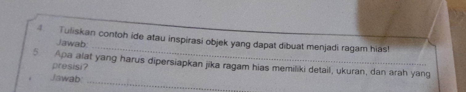 Tuliskan contoh ide atau inspirasi objek yang dapat dibuat menjadi ragam hias! 
Jawab: 
_ 
5 Apa alat yang harus dipersiapkan jika ragam hias memiliki detail, ukuran, dan arah yang 
presisi? 
Jawab: