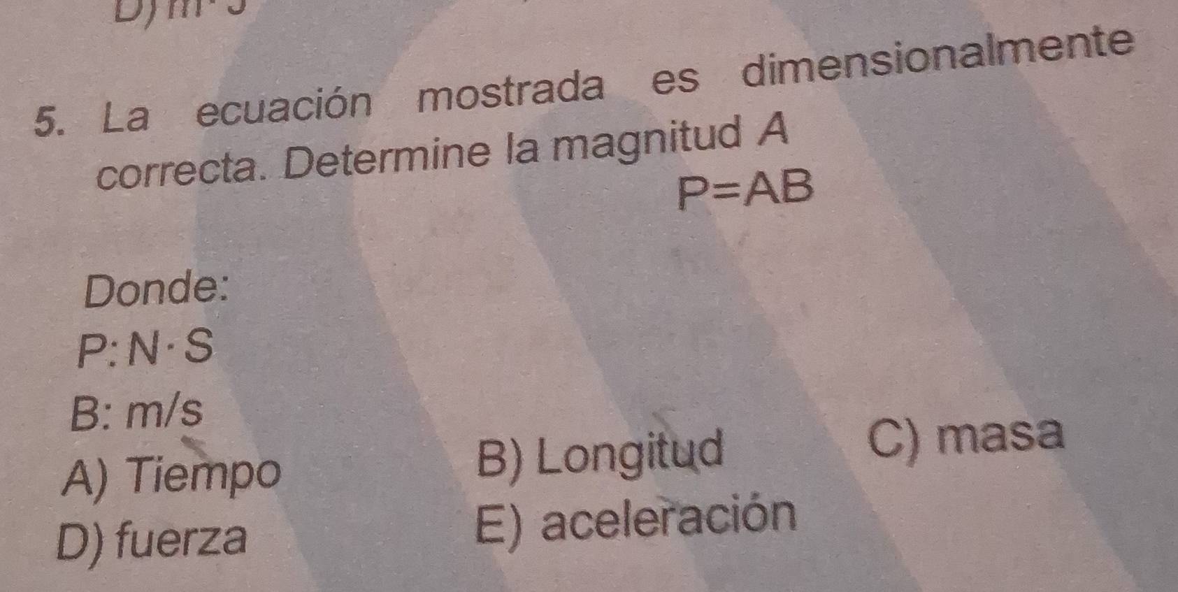 HI
5. La ecuación mostrada es dimensionalmente
correcta. Determine la magnitud A
P=AB
Donde:
P:N 1.G
B: m/s
A) Tiempo B) Longitud
C) masa
D) fuerza E) aceleración