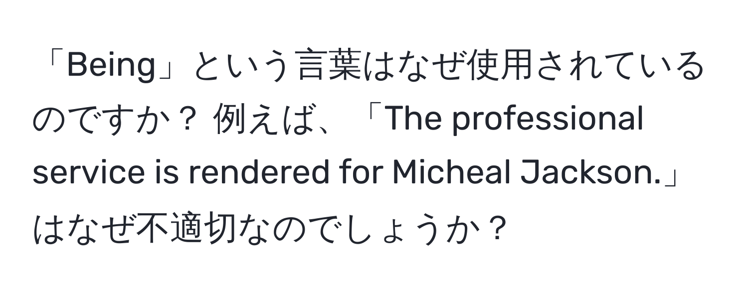 「Being」という言葉はなぜ使用されているのですか？ 例えば、「The professional service is rendered for Micheal Jackson.」はなぜ不適切なのでしょうか？