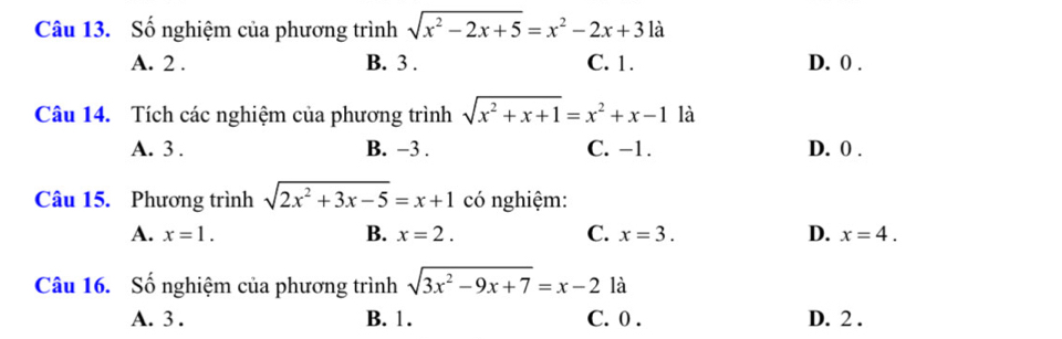 Số nghiệm của phương trình sqrt(x^2-2x+5)=x^2-2x+31a
A. 2. B. 3. C. 1. D. 0.
Câu 14. Tích các nghiệm của phương trình sqrt(x^2+x+1)=x^2+x-1 là
A. 3. B. −3. C. -1. D. 0.
Câu 15. Phương trình sqrt(2x^2+3x-5)=x+1 có nghiệm:
A. x=1. B. x=2. C. x=3. D. x=4. 
Câu 16. Số nghiệm của phương trình sqrt(3x^2-9x+7)=x-2 là
A. 3. B. 1. C. 0. D. 2.