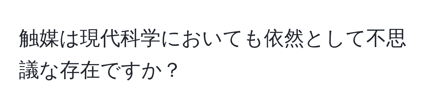 触媒は現代科学においても依然として不思議な存在ですか？